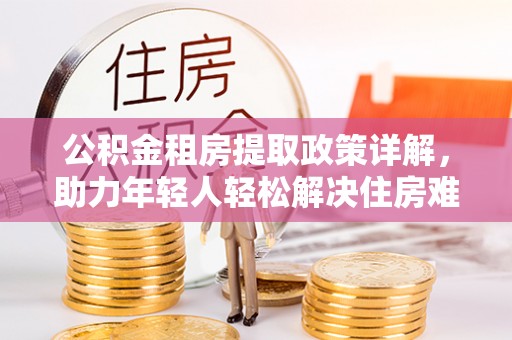 望牛墩公积金租房提取政策详解，助力年轻人轻松解决住房难题