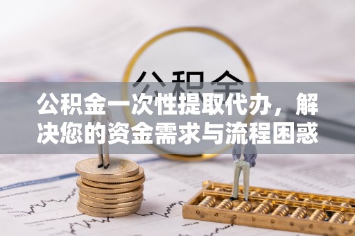 望牛墩公积金一次性提取代办，解决您的资金需求与流程困惑