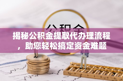 望牛墩揭秘公积金提取代办理流程，助您轻松搞定资金难题