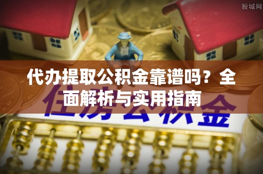 望牛墩代办提取公积金靠谱吗？全面解析与实用指南