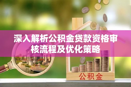 望牛墩深入解析公积金贷款资格审核流程及优化策略