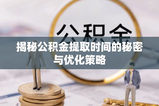 望牛墩揭秘公积金提取时间的秘密与优化策略