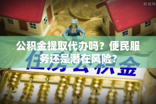 望牛墩公积金提取代办吗？便民服务还是潜在风险？