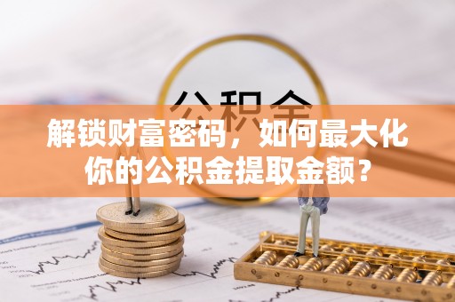望牛墩解锁财富密码，如何最大化你的公积金提取金额？