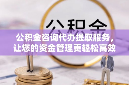 望牛墩公积金咨询代办提取服务，让您的资金管理更轻松高效