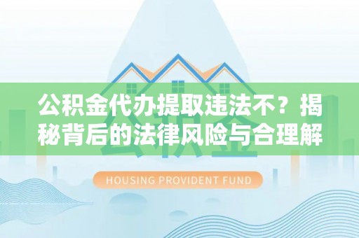 望牛墩公积金代办提取违法不？揭秘背后的法律风险与合理解决方案