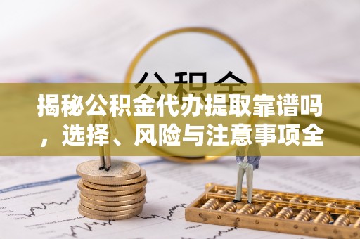 望牛墩揭秘公积金代办提取靠谱吗，选择、风险与注意事项全解析