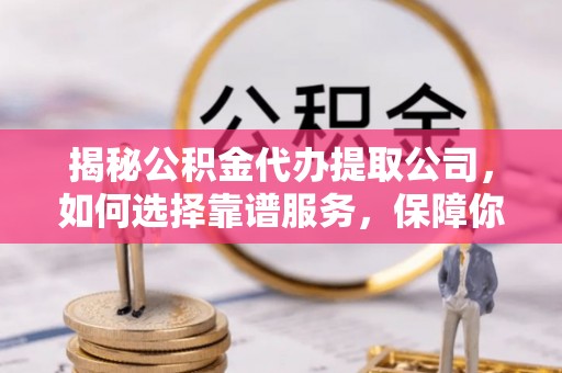 望牛墩揭秘公积金代办提取公司，如何选择靠谱服务，保障你的资金安全