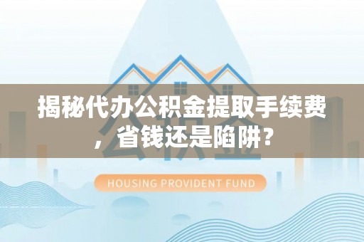 望牛墩揭秘代办公积金提取手续费，省钱还是陷阱？