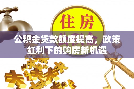 望牛墩公积金贷款额度提高，政策红利下的购房新机遇