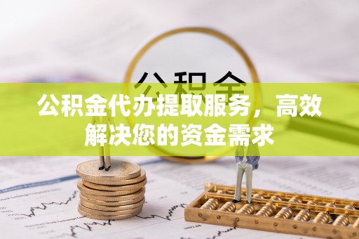 望牛墩公积金代办提取服务，高效解决您的资金需求