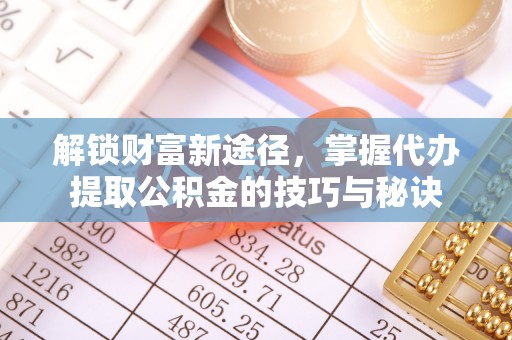 望牛墩解锁财富新途径，掌握代办提取公积金的技巧与秘诀