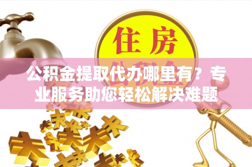 望牛墩公积金提取代办哪里有？专业服务助您轻松解决难题