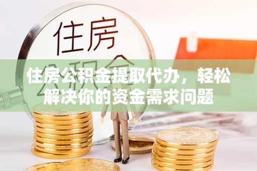 望牛墩住房公积金提取代办，轻松解决你的资金需求问题