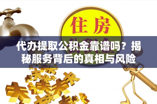望牛墩代办提取公积金靠谱吗？揭秘服务背后的真相与风险