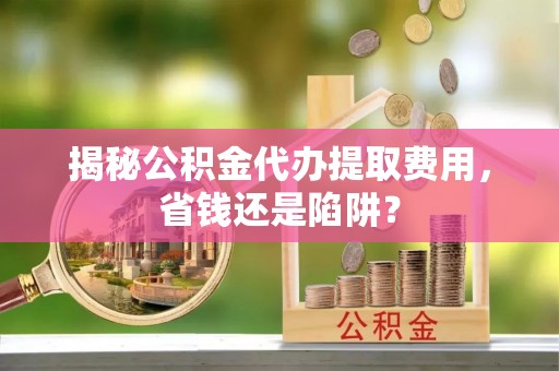 望牛墩揭秘公积金代办提取费用，省钱还是陷阱？