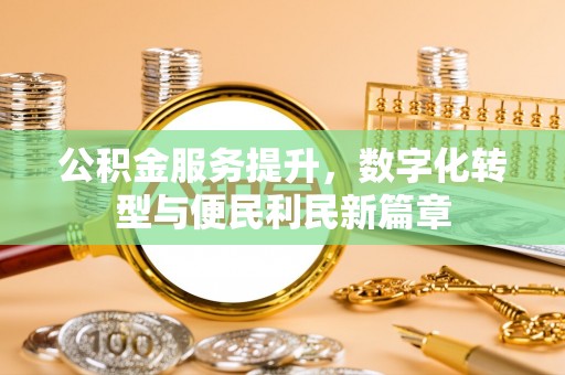 望牛墩公积金服务提升，数字化转型与便民利民新篇章