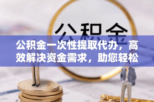 望牛墩公积金一次性提取代办，高效解决资金需求，助您轻松应对生活难题