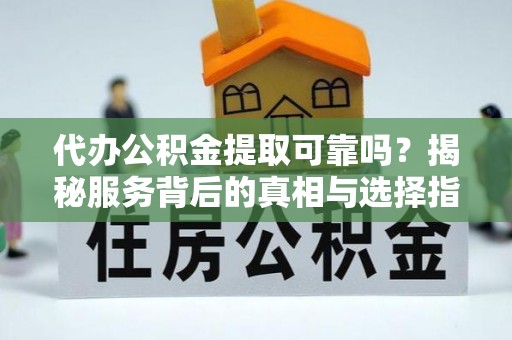 望牛墩代办公积金提取可靠吗？揭秘服务背后的真相与选择指南
