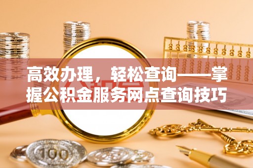 望牛墩高效办理，轻松查询——掌握公积金服务网点查询技巧