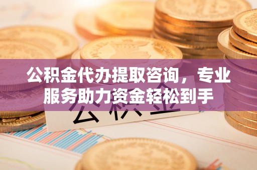望牛墩公积金代办提取咨询，专业服务助力资金轻松到手