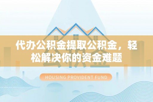 望牛墩代办公积金提取公积金，轻松解决你的资金难题