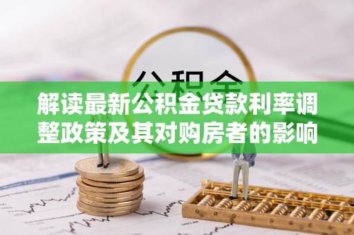 望牛墩解读最新公积金贷款利率调整政策及其对购房者的影响