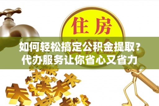 望牛墩如何轻松搞定公积金提取？代办服务让你省心又省力