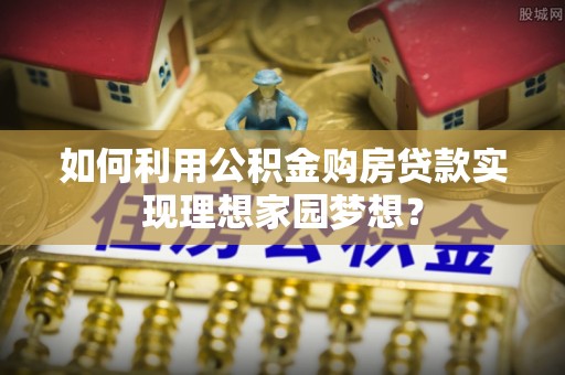 望牛墩如何利用公积金购房贷款实现理想家园梦想？