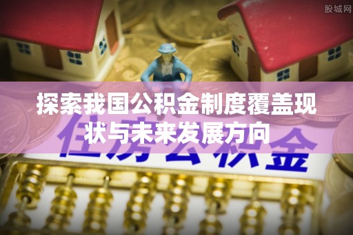 望牛墩探索我国公积金制度覆盖现状与未来发展方向