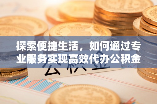 望牛墩探索便捷生活，如何通过专业服务实现高效代办公积金提取