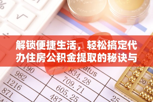 望牛墩解锁便捷生活，轻松搞定代办住房公积金提取的秘诀与技巧