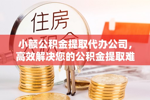 望牛墩小额公积金提取代办公司，高效解决您的公积金提取难题