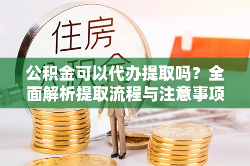 望牛墩公积金可以代办提取吗？全面解析提取流程与注意事项