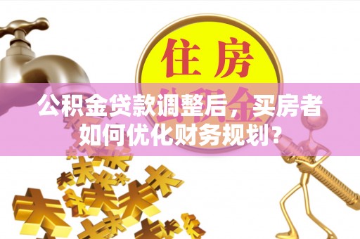 望牛墩公积金贷款调整后，买房者如何优化财务规划？