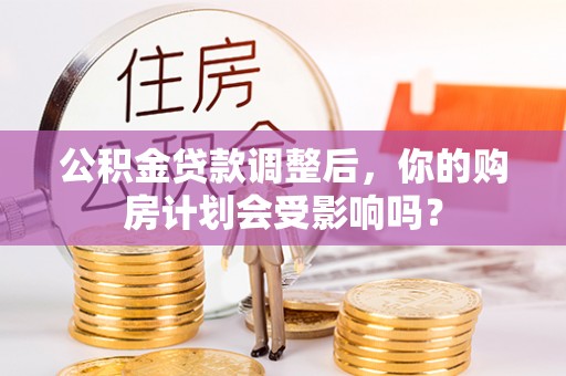 望牛墩公积金贷款调整后，你的购房计划会受影响吗？