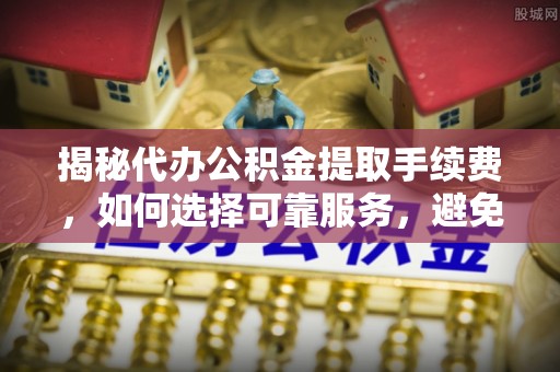 望牛墩揭秘代办公积金提取手续费，如何选择可靠服务，避免隐形陷阱