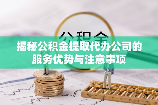 望牛墩揭秘公积金提取代办公司的服务优势与注意事项