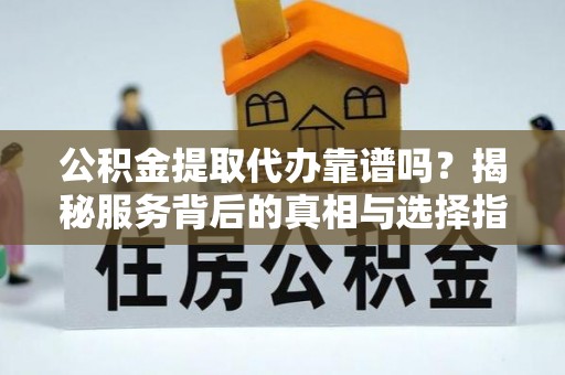 望牛墩公积金提取代办靠谱吗？揭秘服务背后的真相与选择指南