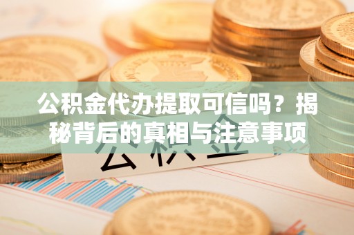 望牛墩公积金代办提取可信吗？揭秘背后的真相与注意事项