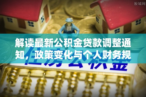 望牛墩解读最新公积金贷款调整通知，政策变化与个人财务规划的影响