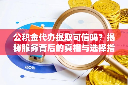 望牛墩公积金代办提取可信吗？揭秘服务背后的真相与选择指南