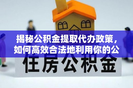望牛墩揭秘公积金提取代办政策，如何高效合法地利用你的公积金