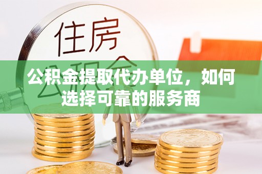 望牛墩公积金提取代办单位，如何选择可靠的服务商