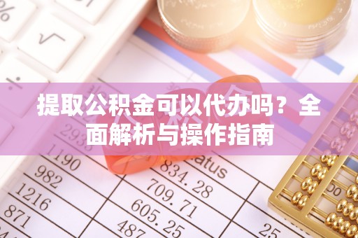 望牛墩提取公积金可以代办吗？全面解析与操作指南