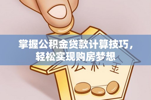 望牛墩掌握公积金贷款计算技巧，轻松实现购房梦想