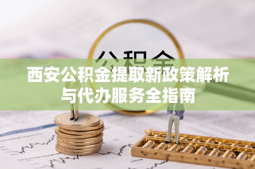 望牛墩西安公积金提取新政策解析与代办服务全指南