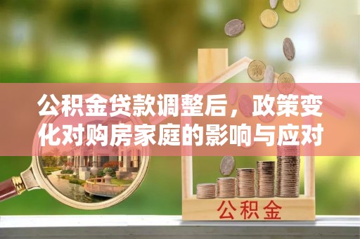 望牛墩公积金贷款调整后，政策变化对购房家庭的影响与应对策略