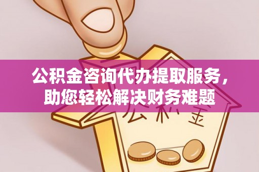 望牛墩公积金咨询代办提取服务，助您轻松解决财务难题