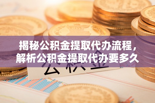 望牛墩揭秘公积金提取代办流程，解析公积金提取代办要多久的真相